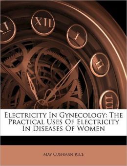 ELECTRICITY IN GYNECOLOGY: THE PRACTICAL USES OF ELECTRICITY IN DISEASES OF WOMEN