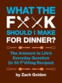 WHAT THE F*@# SHOULD I MAKE FOR DINNER?: THE ANSWERS TO LIFE'S EVERYDAY QUESTION - ZACH GOLDEN
