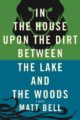 IN THE HOUSE UPON THE DIRT BETWEEN THE LAKE AND THE WOODS - MATT BELL