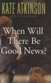 WHEN WILL THERE BE GOOD NEWS? - KATE ATKINSON