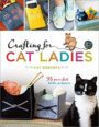 CRAFTING FOR CAT LADIES: 35 PURR-FECT FELINE PROJECTS - KAT ROBERTS