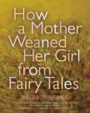 HOW A MOTHER WEANED HER GIRL FROM FAIRY TALES: AND OTHER STORIES - KATE BERNHEIMER