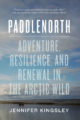 PADDLENORTH: ADVENTURE, RESILIENCE, AND RENEWAL IN THE ARCTIC WILD - JENNIFER KINGSLEY