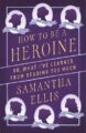 HOW TO BE A HEROINE: OR, WHAT I'VE LEARNED FROM READING TOO MUCH - SAMANTHA ELLIS