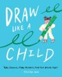 DRAW LIKE A CHILD: TAKE CHANCES, MAKE MISTAKES, AND FIND YOUR ARTISTIC STYLE - HALEIGH MUN