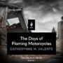 THE DAYS OF FLAMING MOTORCYCLES - CATHERYNNE M. VALENTE
